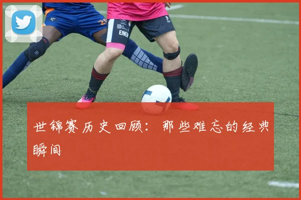 世锦赛历史回顾：那些难忘的经典瞬间