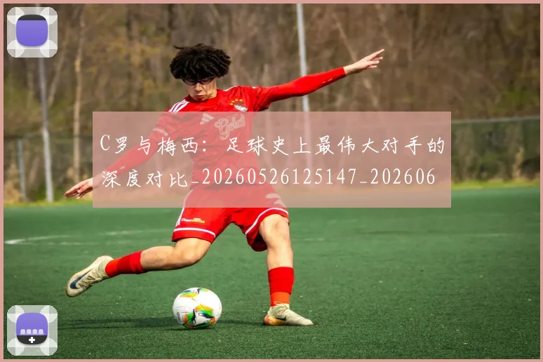 C罗与梅西：足球史上最伟大对手的深度对比_20260526125147_20260606165330
