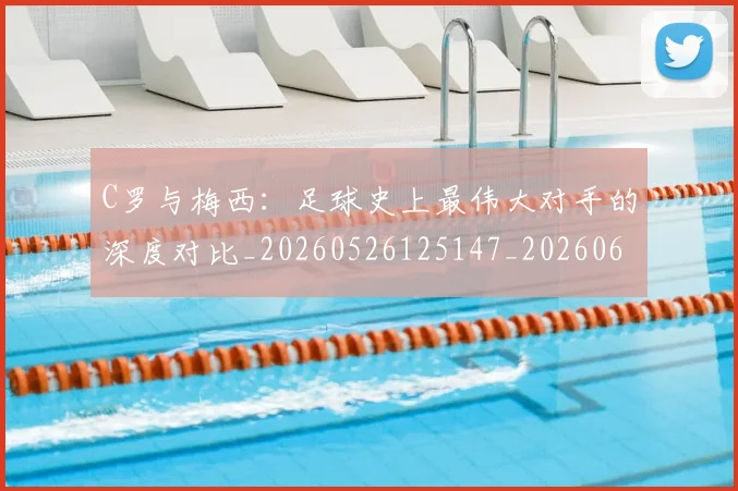 C罗与梅西：足球史上最伟大对手的深度对比_20260526125147_20260606165330