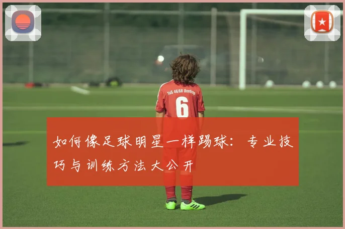 如何像足球明星一样踢球：专业技巧与训练方法大公开