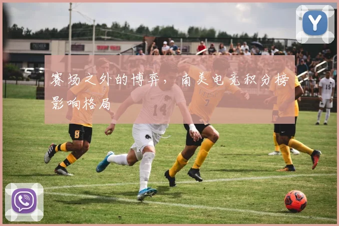 赛场之外的博弈，南美电竞积分榜影响格局