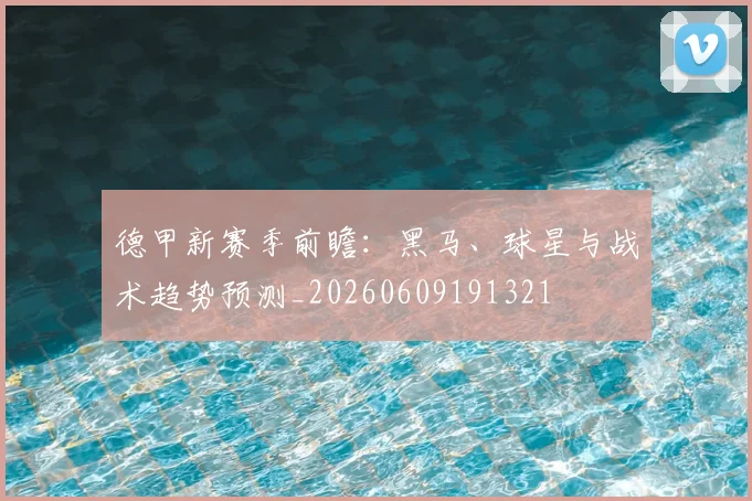德甲新赛季前瞻：黑马、球星与战术趋势预测_20260609191321
