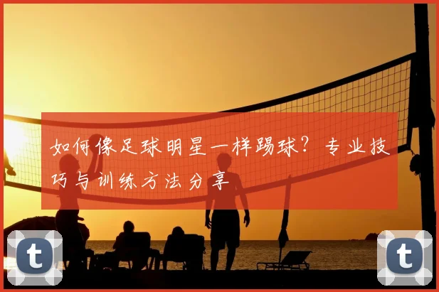 如何像足球明星一样踢球？专业技巧与训练方法分享