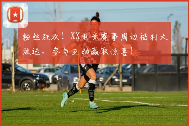 粉丝狂欢！XX电竞赛事周边福利大放送，参与互动赢取惊喜！