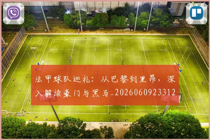 法甲球队巡礼：从巴黎到里昂，深入解读豪门与黑马_20260609233123