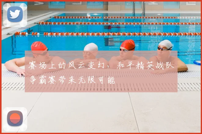赛场上的风云变幻，和平精英战队争霸赛带来无限可能