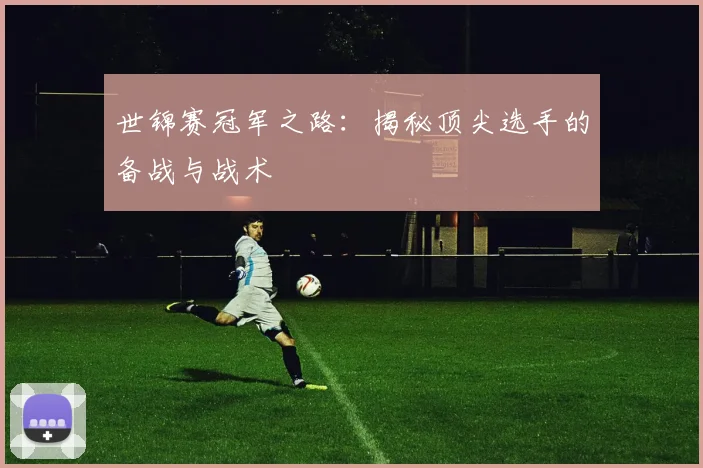 世锦赛冠军之路：揭秘顶尖选手的备战与战术