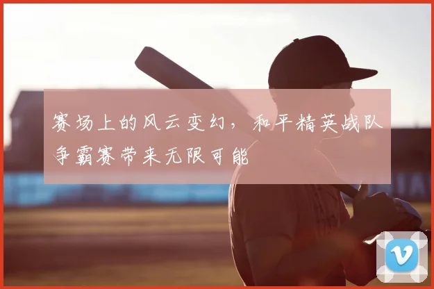 赛场上的风云变幻，和平精英战队争霸赛带来无限可能