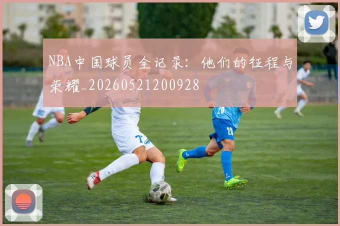 NBA中国球员全记录：他们的征程与荣耀_20260521200928