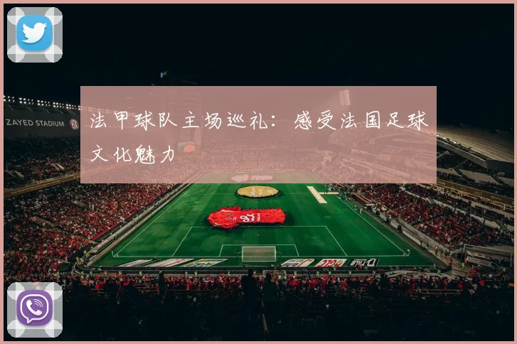 法甲球队主场巡礼：感受法国足球文化魅力